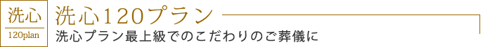 洗心120プラン　洗心プラン最上級でのこだわりのご葬儀に