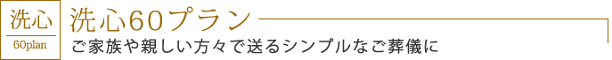 洗心60プラン　ご家族や親しい方々で送るシンプルなご葬儀に